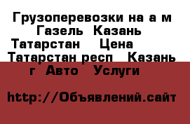 Грузоперевозки на а/м Газель. Казань. Татарстан. › Цена ­ 350 - Татарстан респ., Казань г. Авто » Услуги   